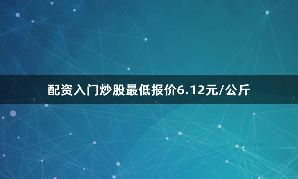 配资入门炒股最低报价6.12元/公斤