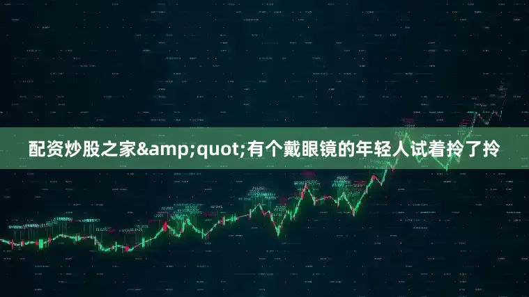 配资炒股之家&quot;有个戴眼镜的年轻人试着拎了拎