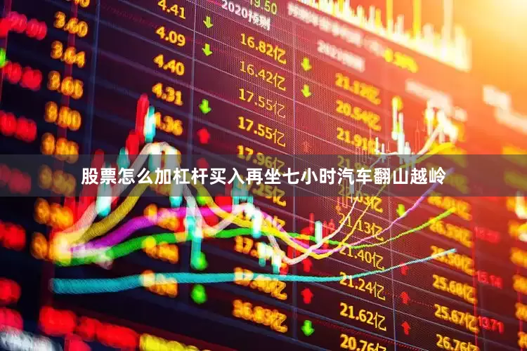 股票怎么加杠杆买入再坐七小时汽车翻山越岭