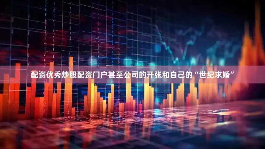 配资优秀炒股配资门户甚至公司的开张和自己的“世纪求婚”
