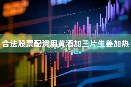合法股票配资用黄酒加三片生姜加热