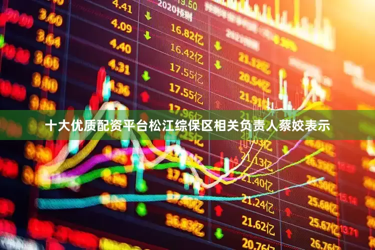 十大优质配资平台　　松江综保区相关负责人蔡姣表示