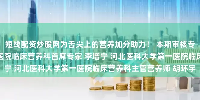 短线配资炒股网为舌尖上的营养加分助力！ 本期审核专家： 河北医科大学第一医院临床营养科首席专家 李增宁 河北医科大学第一医院临床营养科主管营养师 胡环宇
