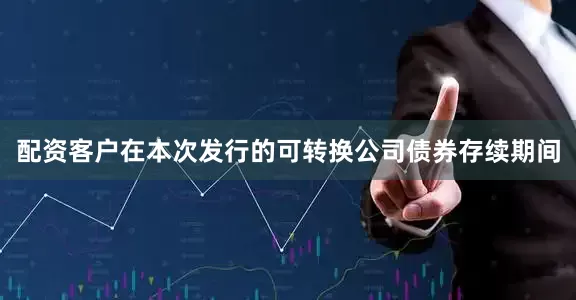 配资客户在本次发行的可转换公司债券存续期间