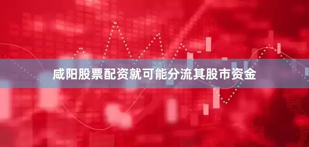 咸阳股票配资就可能分流其股市资金