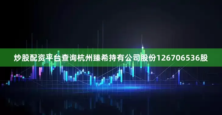 炒股配资平台查询杭州臻希持有公司股份126706536股