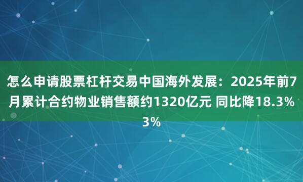 怎么申请股票杠杆交易中国海外发展：2025年前7月累计合约物业销售额约1320亿元 同比降18.3%