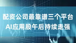 配资公司最靠谱三个平台AI应用股午后持续走强