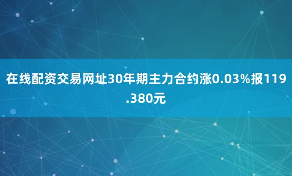 在线配资交易网址30年期主力合约涨0.03%报119.380元