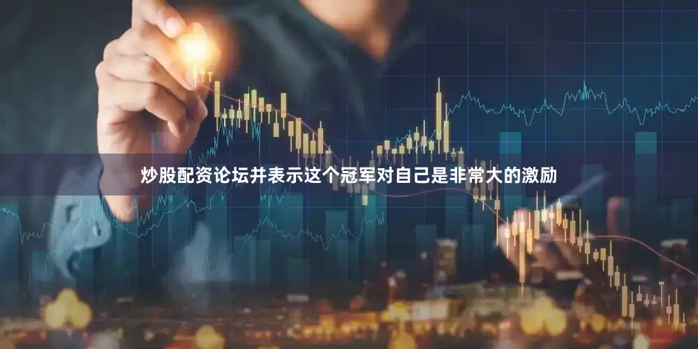 炒股配资论坛并表示这个冠军对自己是非常大的激励