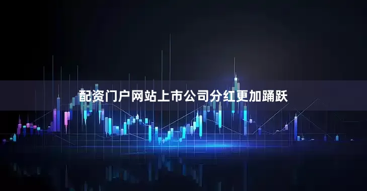 配资门户网站上市公司分红更加踊跃