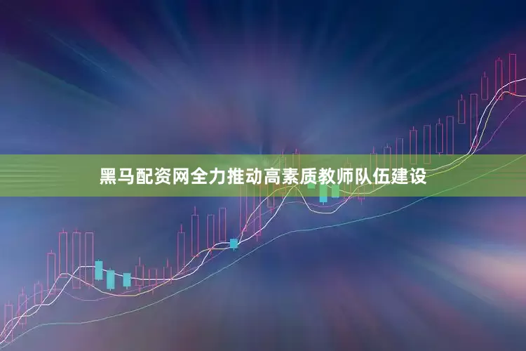 黑马配资网全力推动高素质教师队伍建设
