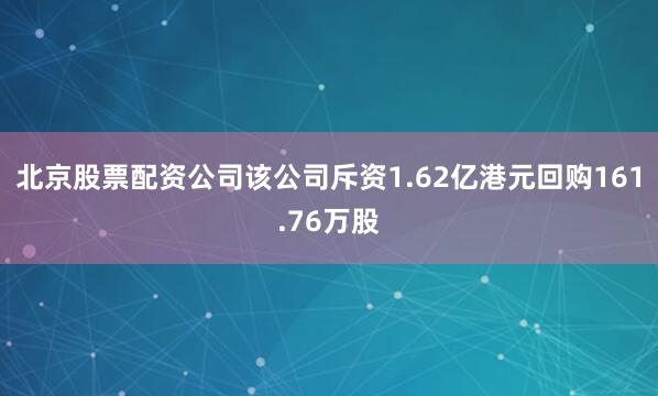 北京股票配资公司该公司斥资1.62亿港元回购161.76万股