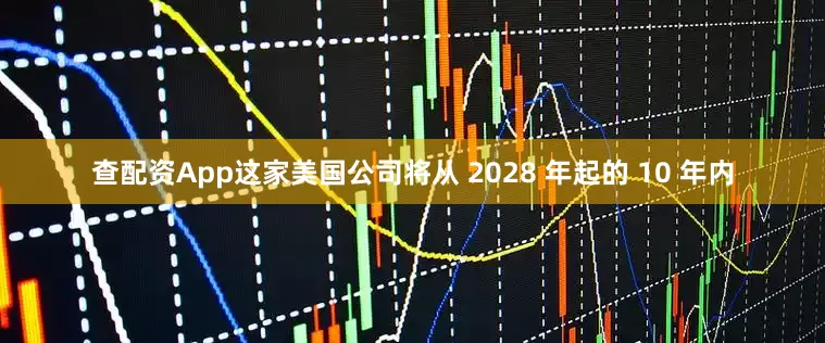 查配资App这家美国公司将从 2028 年起的 10 年内