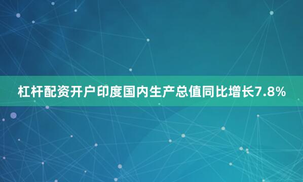 杠杆配资开户印度国内生产总值同比增长7.8%