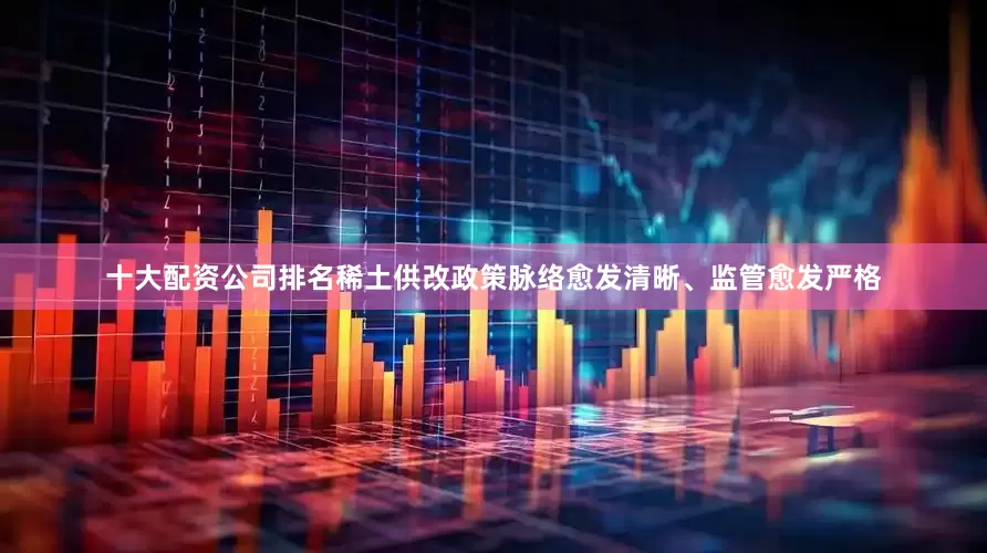 十大配资公司排名稀土供改政策脉络愈发清晰、监管愈发严格