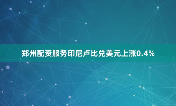郑州配资服务印尼卢比兑美元上涨0.4%
