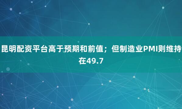 昆明配资平台高于预期和前值；但制造业PMI则维持在49.7