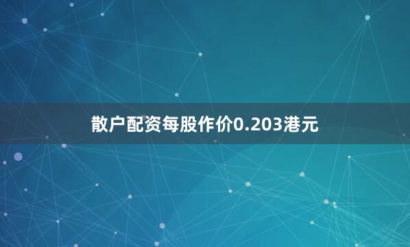 散户配资每股作价0.203港元