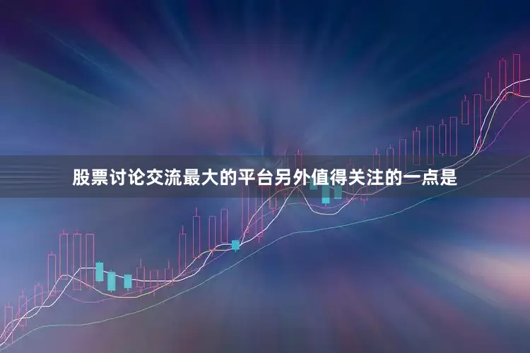 股票讨论交流最大的平台另外值得关注的一点是