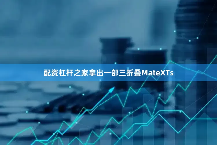 配资杠杆之家拿出一部三折叠MateXTs
