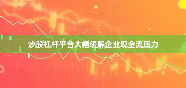炒股杠杆平台大幅缓解企业现金流压力
