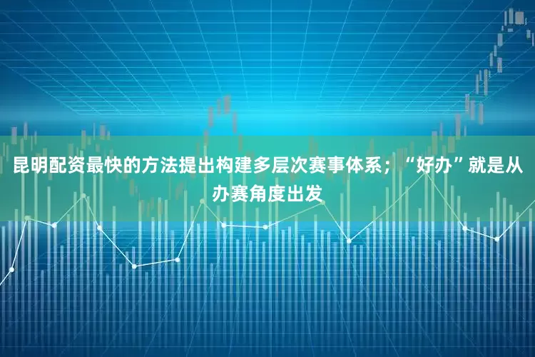 昆明配资最快的方法提出构建多层次赛事体系；“好办”就是从办赛角度出发