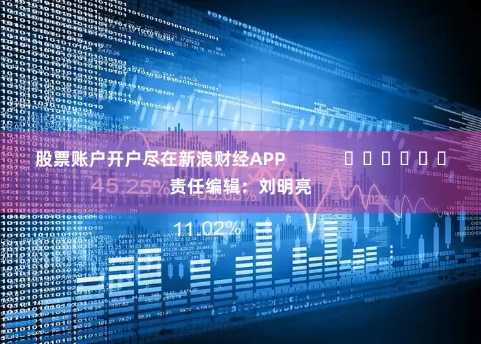 股票账户开户尽在新浪财经APP            						责任编辑：刘明亮