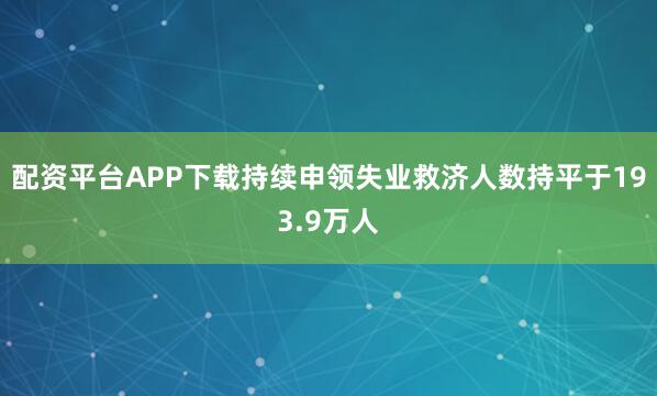 配资平台APP下载持续申领失业救济人数持平于193.9万人