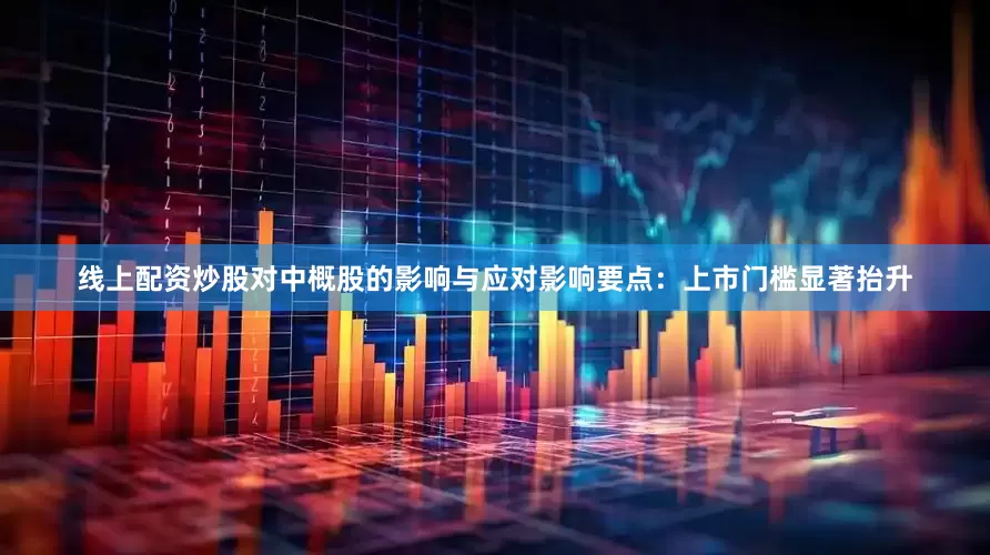 线上配资炒股对中概股的影响与应对影响要点：上市门槛显著抬升