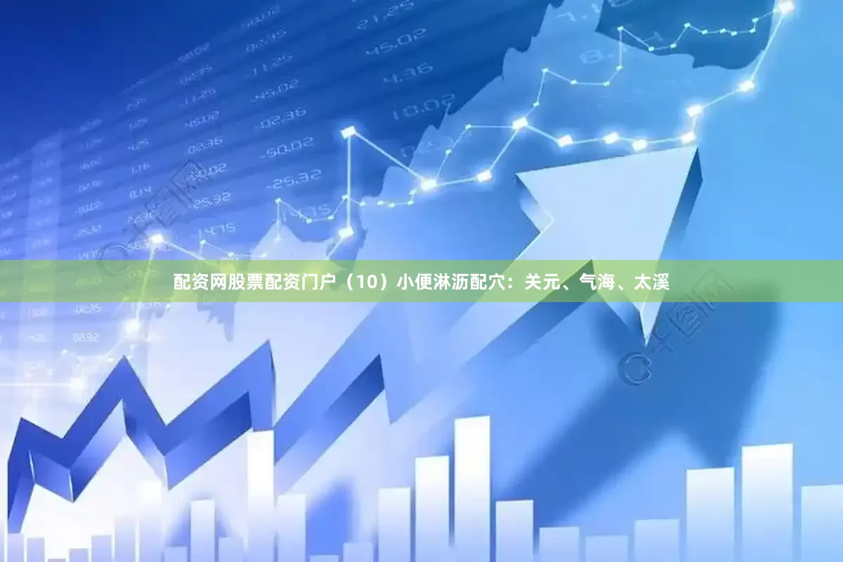 配资网股票配资门户（10）小便淋沥配穴：关元、气海、太溪
