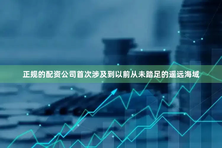 正规的配资公司首次涉及到以前从未踏足的遥远海域