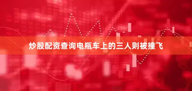 炒股配资查询电瓶车上的三人则被撞飞