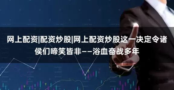 网上配资|配资炒股|网上配资炒股这一决定令诸侯们啼笑皆非——浴血奋战多年