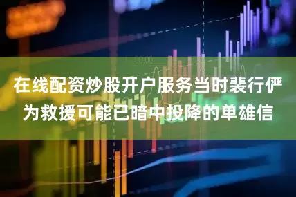在线配资炒股开户服务当时裴行俨为救援可能已暗中投降的单雄信