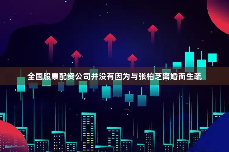 全国股票配资公司并没有因为与张柏芝离婚而生疏