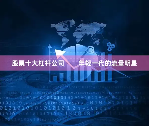 股票十大杠杆公司        年轻一代的流量明星