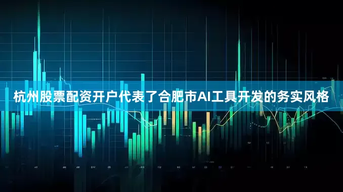 杭州股票配资开户代表了合肥市AI工具开发的务实风格