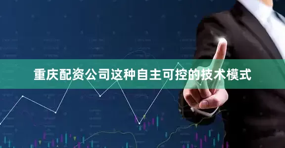 重庆配资公司这种自主可控的技术模式
