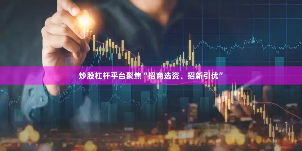 炒股杠杆平台聚焦“招商选资、招新引优”