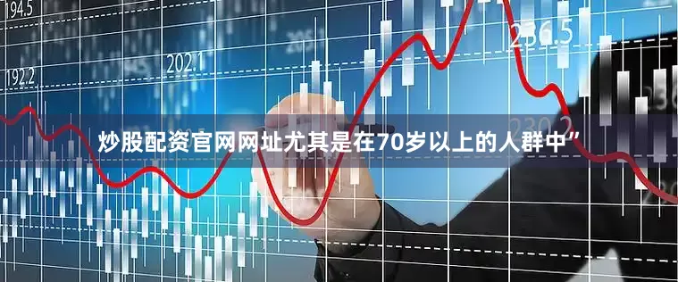 炒股配资官网网址尤其是在70岁以上的人群中”