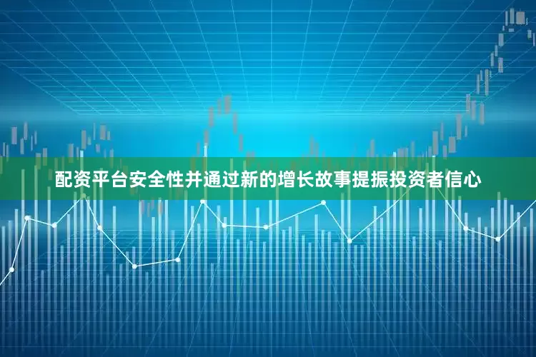 配资平台安全性并通过新的增长故事提振投资者信心
