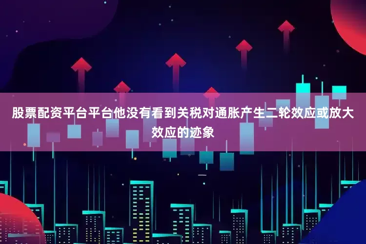 股票配资平台平台他没有看到关税对通胀产生二轮效应或放大效应的迹象