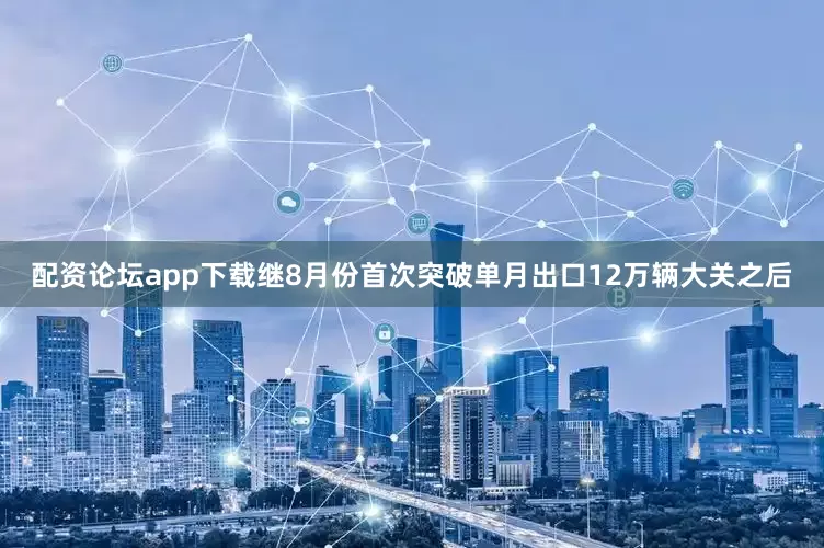 配资论坛app下载继8月份首次突破单月出口12万辆大关之后