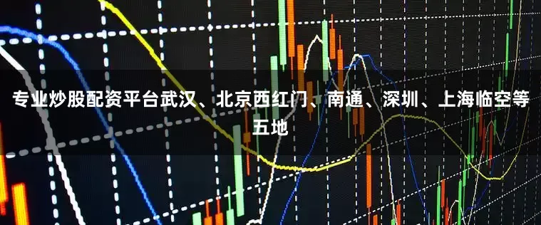 专业炒股配资平台武汉、北京西红门、南通、深圳、上海临空等五地