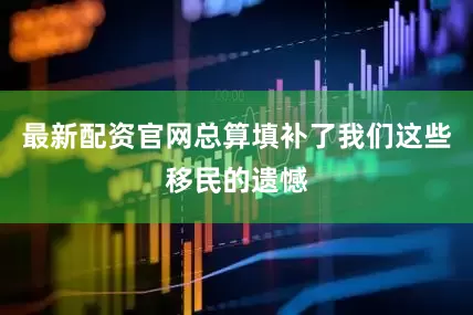 最新配资官网总算填补了我们这些移民的遗憾