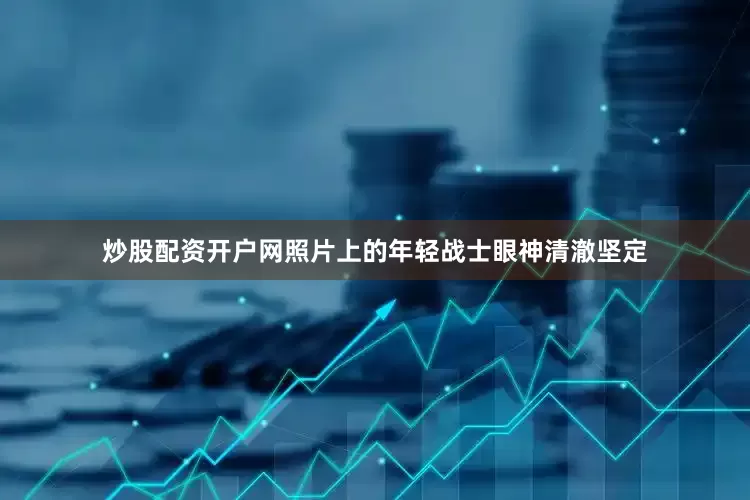 炒股配资开户网照片上的年轻战士眼神清澈坚定