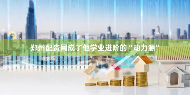 郑州配资网成了他学业进阶的“动力源”