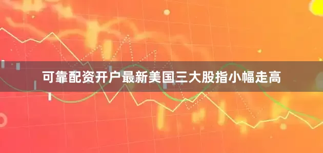 可靠配资开户最新美国三大股指小幅走高