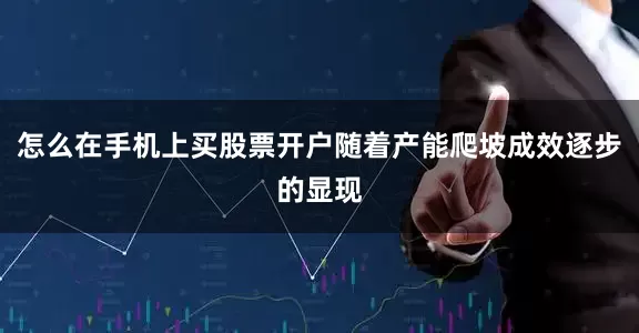 怎么在手机上买股票开户随着产能爬坡成效逐步的显现